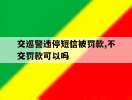 交巡警违停短信被罚款,不交罚款可以吗