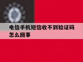 电信手机短信收不到验证码怎么回事