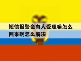 短信报警会有人受理嘛怎么回事啊怎么解决