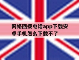 网络回拨电话app下载安卓手机怎么下载不了的简单介绍