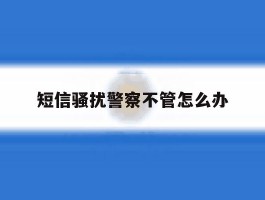 短信骚扰警察不管怎么办
