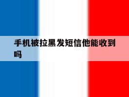 手机被拉黑发短信他能收到吗