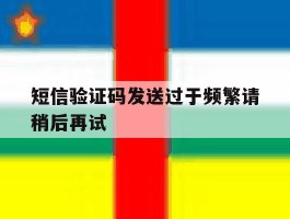 短信验证码发送过于频繁请稍后再试