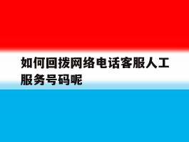 如何回拨网络电话客服人工服务号码呢的简单介绍