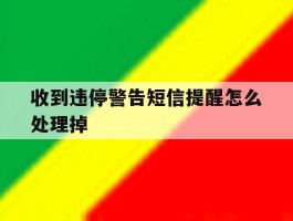 收到违停警告短信提醒怎么处理掉