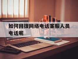 如何回拨网络电话客服人员电话呢