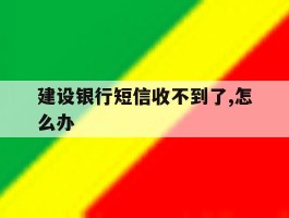 建设银行短信收不到了,怎么办