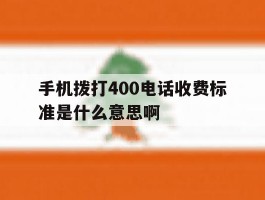 关于手机拨打400电话收费标准是什么意思啊的信息