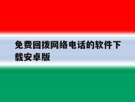 关于免费回拨网络电话的软件下载安卓版的信息