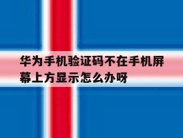 华为手机验证码不在手机屏幕上方显示怎么办呀的简单介绍