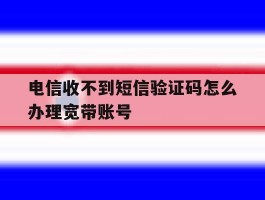 电信收不到短信验证码怎么办理宽带账号