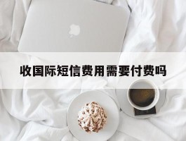 收国际短信费用需要付费吗