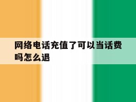 网络电话充值了可以当话费吗怎么退