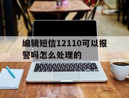 编辑短信12110可以报警吗怎么处理的