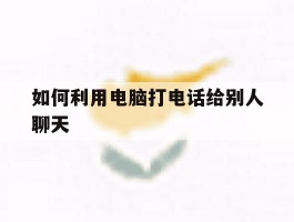 如何利用电脑打电话给别人聊天