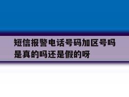 关于短信报警电话号码加区号吗是真的吗还是假的呀的信息