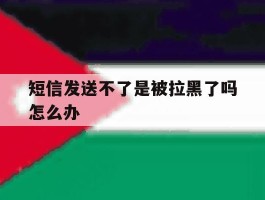 短信发送不了是被拉黑了吗怎么办