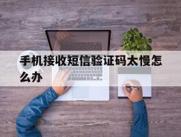 手机接收短信验证码太慢怎么办
