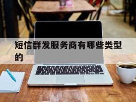 关于短信群发服务商有哪些类型的的信息