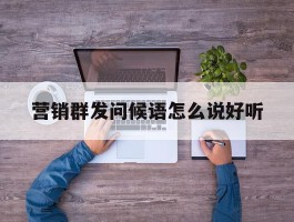 营销群发问候语怎么说好听