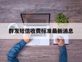 群发短信收费标准最新消息