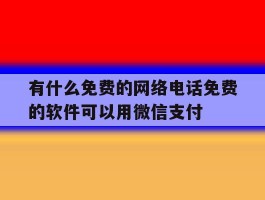 包含有什么免费的网络电话免费的软件可以用微信支付的词条
