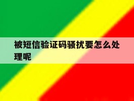 被短信验证码骚扰要怎么处理呢