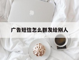 广告短信怎么群发给别人