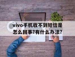 vivo手机收不到短信是怎么回事?有什么办法?