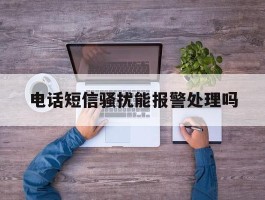电话短信骚扰能报警处理吗