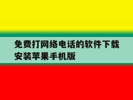 免费打网络电话的软件下载安装苹果手机版的简单介绍