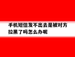 手机短信发不出去是被对方拉黑了吗怎么办呢