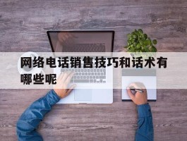 网络电话销售技巧和话术有哪些呢