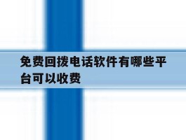 免费回拨电话软件有哪些平台可以收费