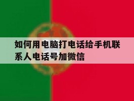 如何用电脑打电话给手机联系人电话号加微信