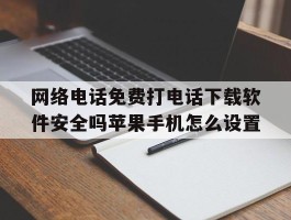 包含网络电话免费打电话下载软件安全吗苹果手机怎么设置的词条