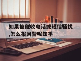 关于如果被催收电话或短信骚扰,怎么报网警呢知乎的信息
