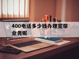 400电话多少钱办理宽带业务呢