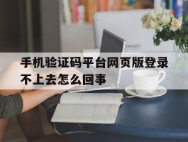 包含手机验证码平台网页版登录不上去怎么回事的词条