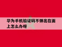 华为手机验证码不弹出在面上怎么办呀的简单介绍