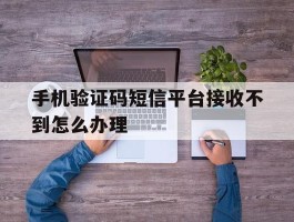 手机验证码短信平台接收不到怎么办理