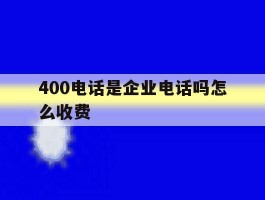 400电话是企业电话吗怎么收费