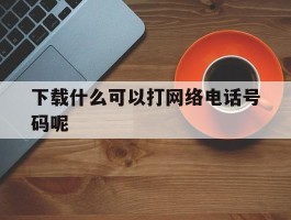 下载什么可以打网络电话号码呢