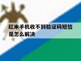 红米手机收不到验证码短信是怎么解决