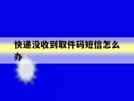 快递没收到取件码短信怎么办