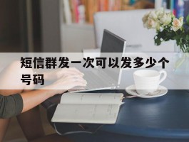 短信群发一次可以发多少个号码