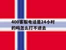 400客服电话是24小时的吗怎么打不进去