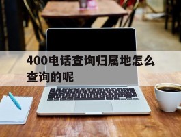 包含400电话查询归属地怎么查询的呢的词条