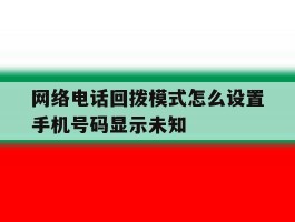 网络电话回拨模式怎么设置手机号码显示未知
