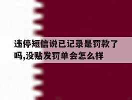 关于违停短信说已记录是罚款了吗,没贴发罚单会怎么样的信息